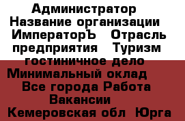 Администратор › Название организации ­ ИмператорЪ › Отрасль предприятия ­ Туризм, гостиничное дело › Минимальный оклад ­ 1 - Все города Работа » Вакансии   . Кемеровская обл.,Юрга г.